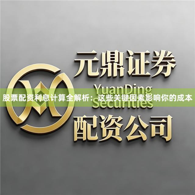 股票配资利息计算全解析：这些关键因素影响你的成本