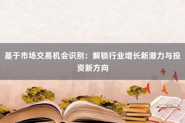 基于市场交易机会识别：解锁行业增长新潜力与投资新方向