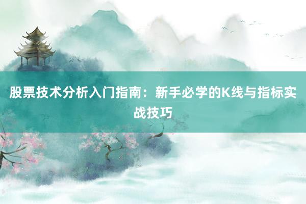 股票技术分析入门指南：新手必学的K线与指标实战技巧