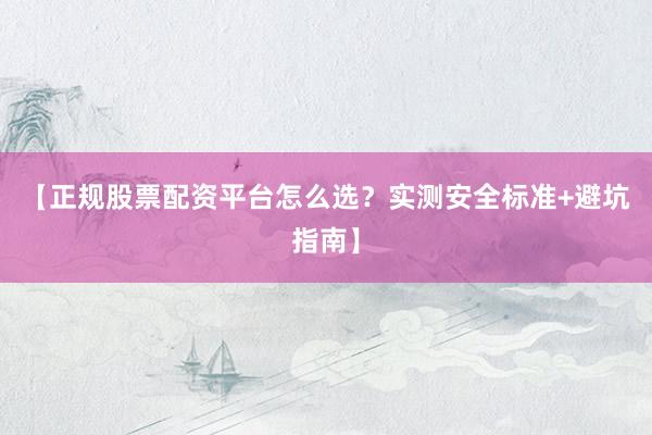 【正规股票配资平台怎么选？实测安全标准+避坑指南】