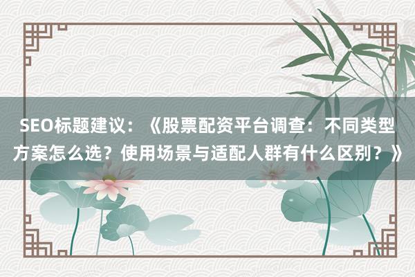 SEO标题建议：《股票配资平台调查：不同类型方案怎么选？使用场景与适配人群有什么区别？》